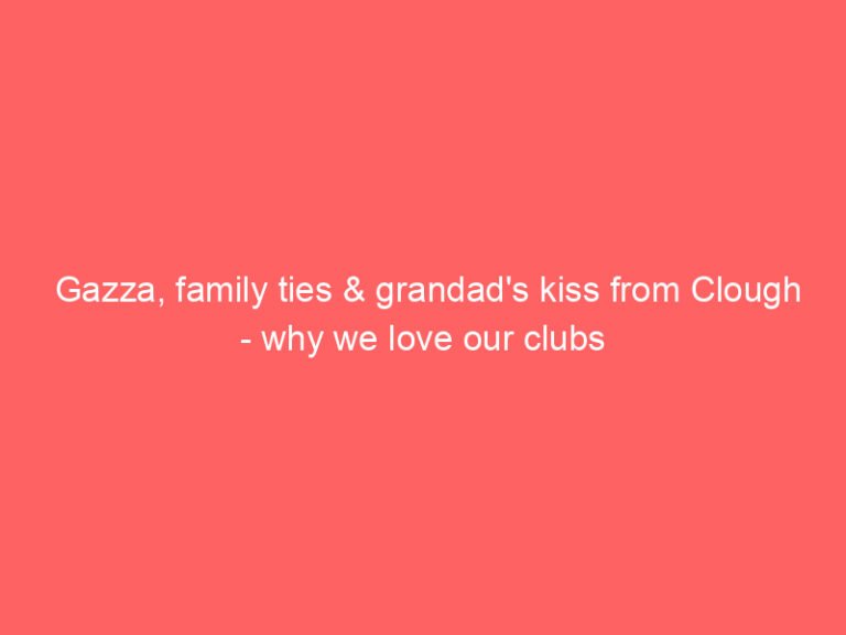 Gazza, family ties & grandad’s kiss from Clough – why we love our clubs