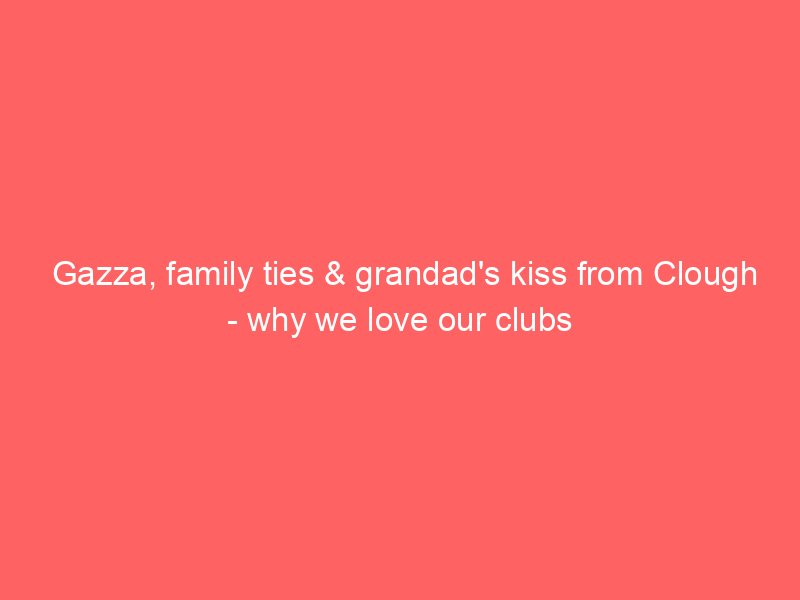 gazza family ties grandads kiss from clough why we love our clubs 116