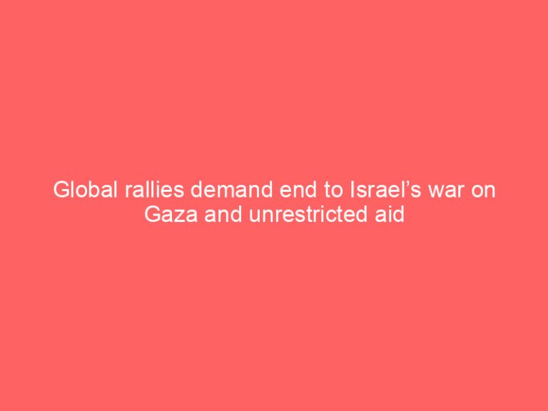 Global rallies demand end to Israel’s war on Gaza and unrestricted aid