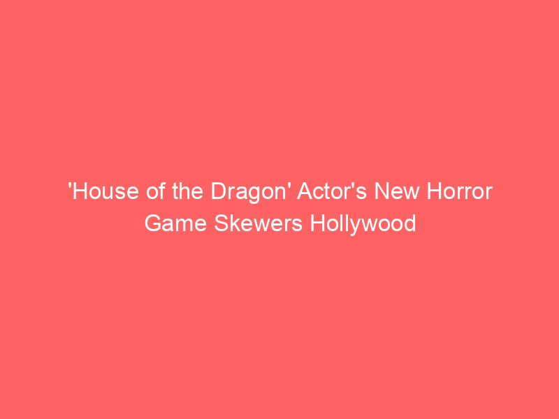 house of the dragon actors new horror game skewers hollywood 85
