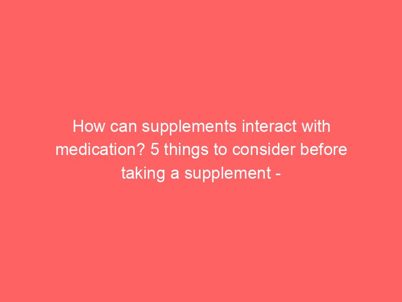 how can supplements interact with medication 5 things to consider before taking a supplement nola com 2197