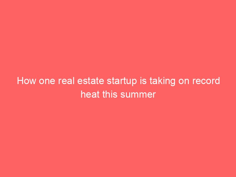 how one real estate startup is taking on record heat this summer 2075