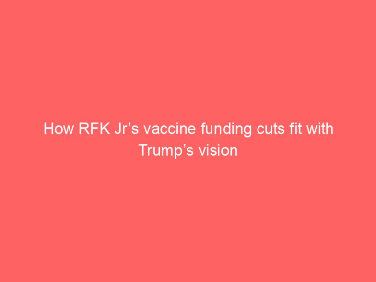 How RFK Jr’s vaccine funding cuts fit with Trump’s vision