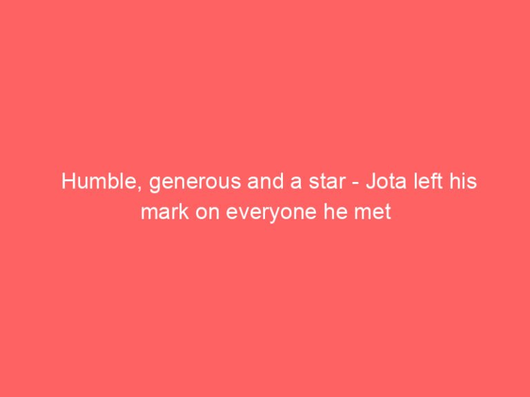 Humble, generous and a star – Jota left his mark on everyone he met