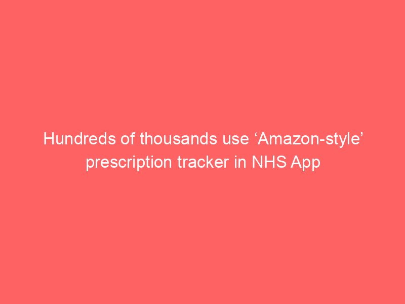 hundreds of thousands use amazon style prescription tracker in nhs app 2064