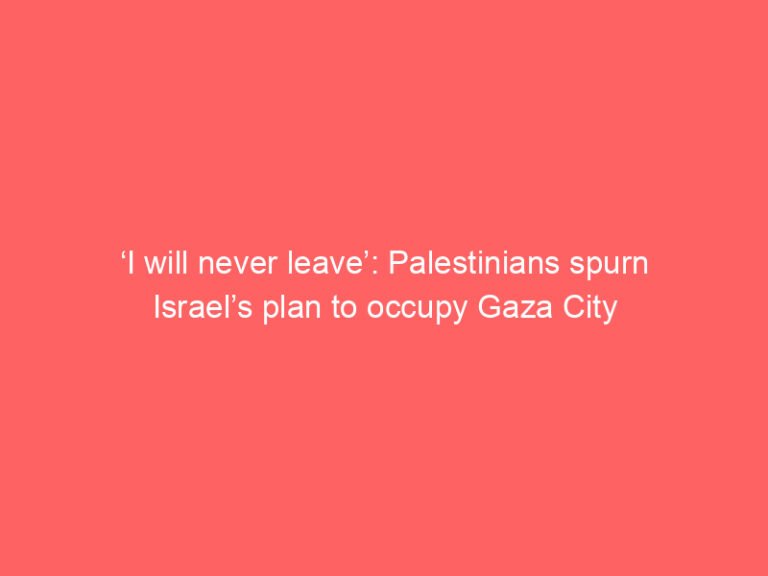 ‘I will never leave’: Palestinians spurn Israel’s plan to occupy Gaza City