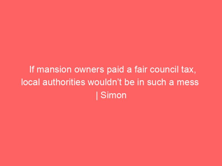 If mansion owners paid a fair council tax, local authorities wouldn’t be in such a mess  | Simon Jenkins