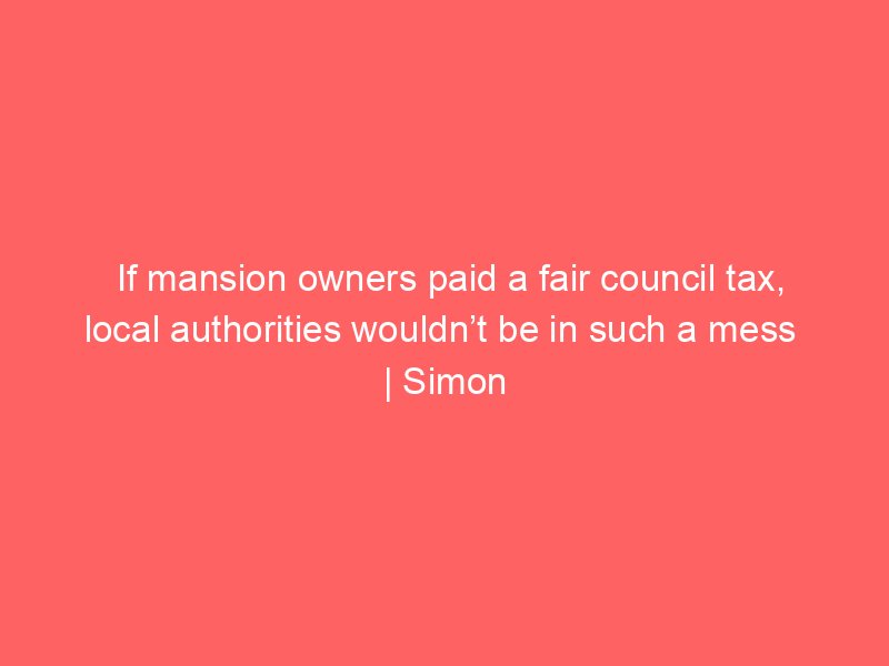 if mansion owners paid a fair council tax local authorities wouldnt be in such a mess simon jenkins 93