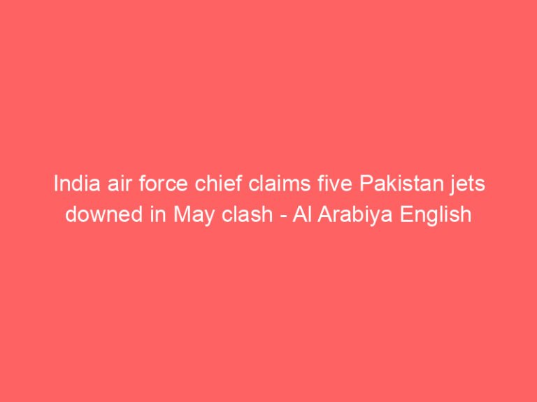 India air force chief claims five Pakistan jets downed in May clash – Al Arabiya English
