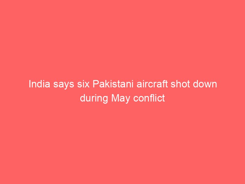 india says six pakistani aircraft shot down during may conflict 2095