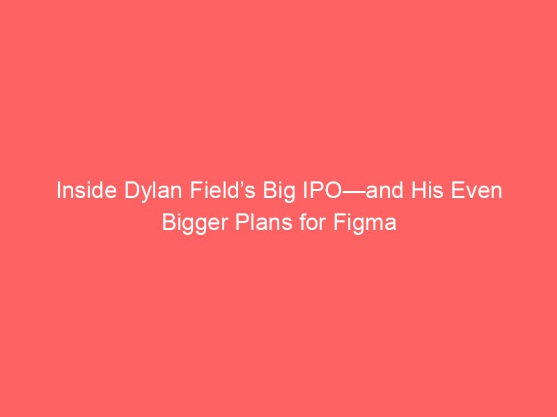 inside dylan fields big ipo and his even bigger plans for figma 81