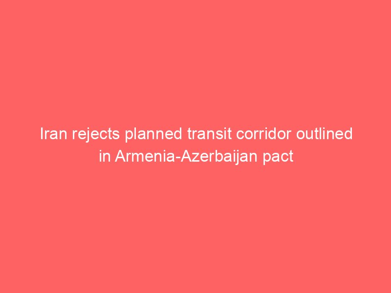 iran rejects planned transit corridor outlined in armenia azerbaijan pact 2107