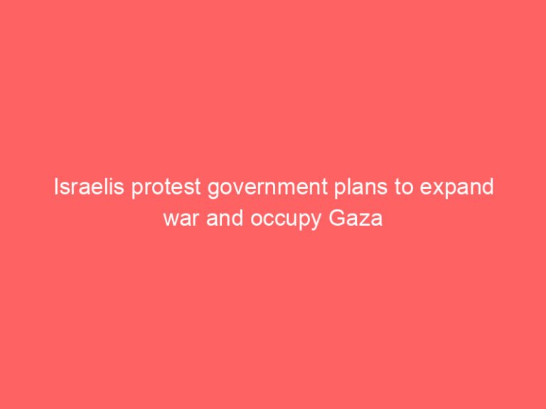 Israelis protest government plans to expand war and occupy Gaza