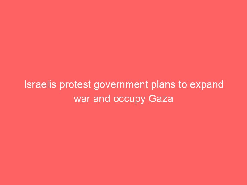 israelis protest government plans to expand war and occupy gaza 2213