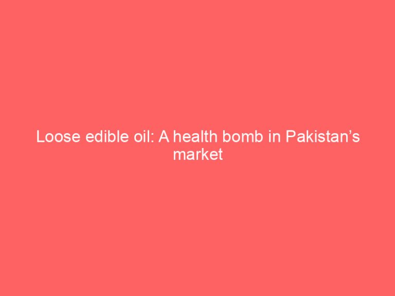 Loose edible oil: A health bomb in Pakistan’s market