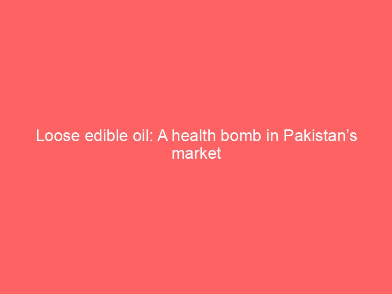loose edible oil a health bomb in pakistans market 2147