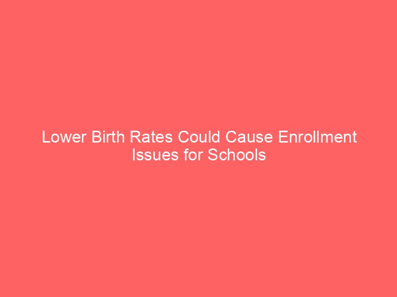 lower birth rates could cause enrollment issues for schools 109