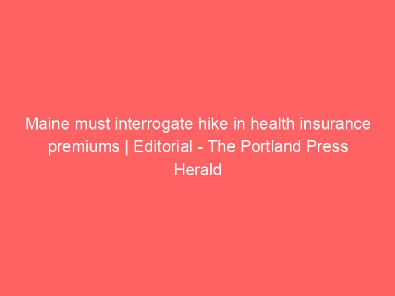 Maine must interrogate hike in health insurance premiums | Editorial – The Portland Press Herald