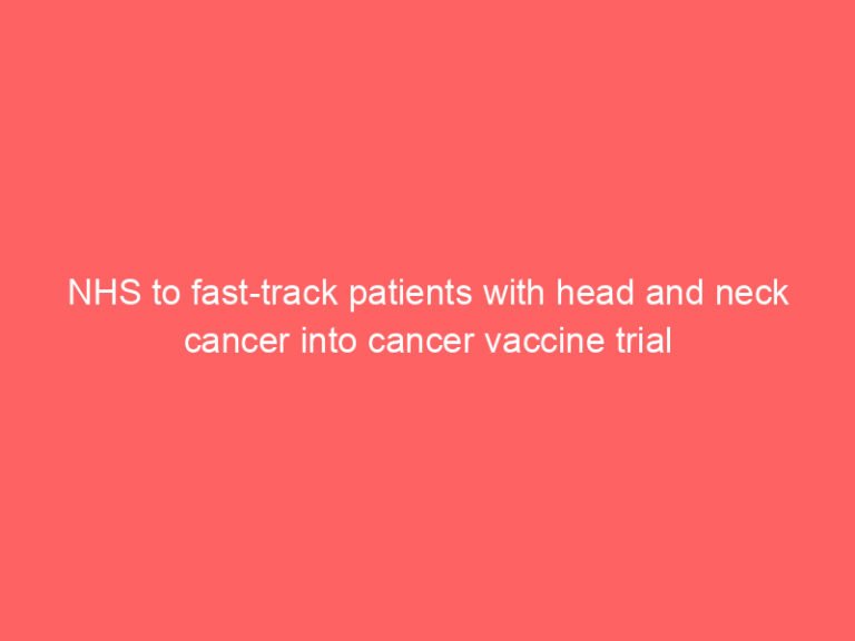 NHS to fast-track patients with head and neck cancer into cancer vaccine trial