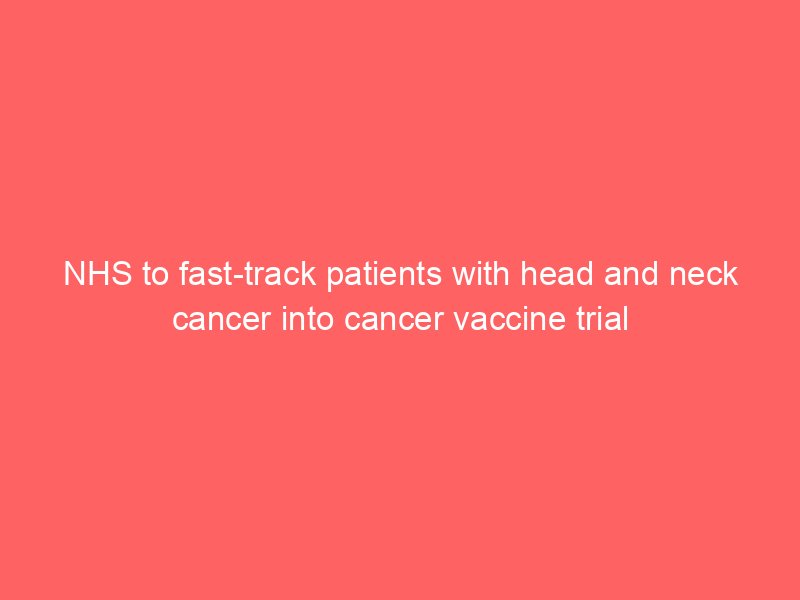 nhs to fast track patients with head and neck cancer into cancer vaccine trial 2063