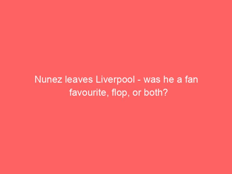 Nunez leaves Liverpool – was he a fan favourite, flop, or both?