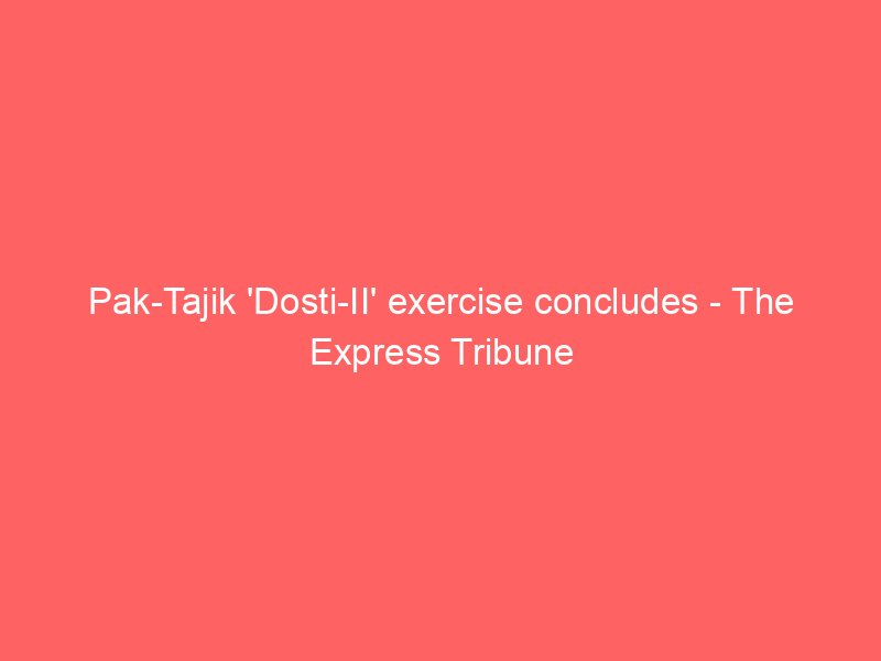 pak tajik dosti ii exercise concludes the express tribune 2122