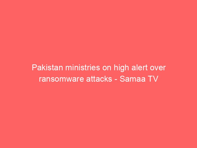 pakistan ministries on high alert over ransomware attacks samaa tv 2144