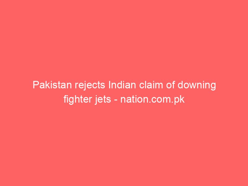pakistan rejects indian claim of downing fighter jets nation com pk 2146