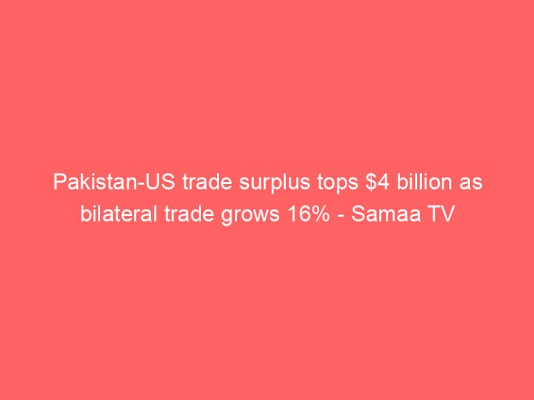 Pakistan-US trade surplus tops $4 billion as bilateral trade grows 16% – Samaa TV