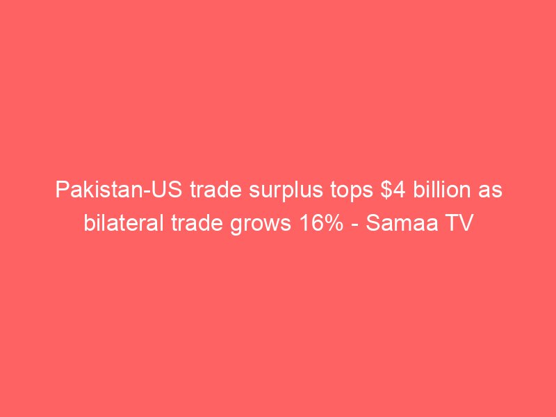 pakistan us trade surplus tops 4 billion as bilateral trade grows 16 samaa tv 2203