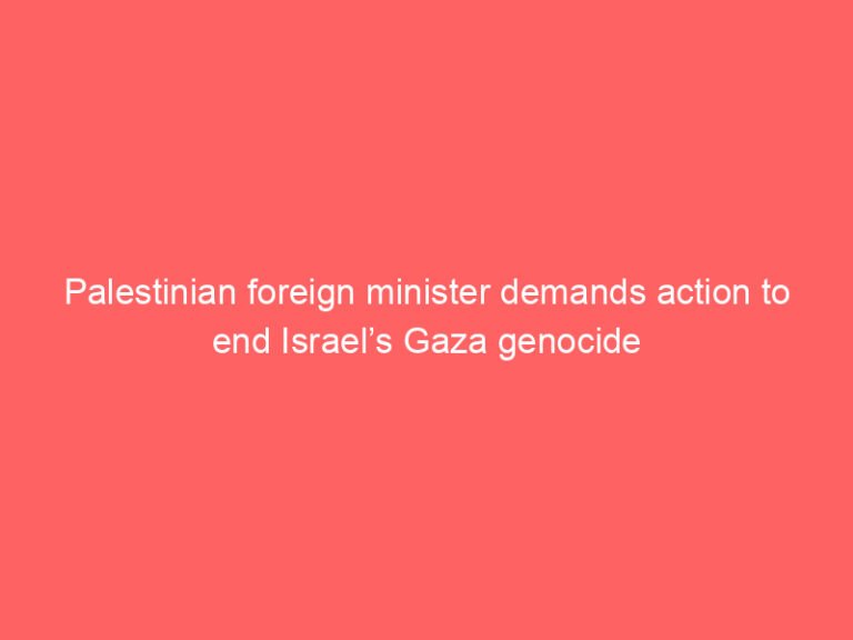 Palestinian foreign minister demands action to end Israel’s Gaza genocide
