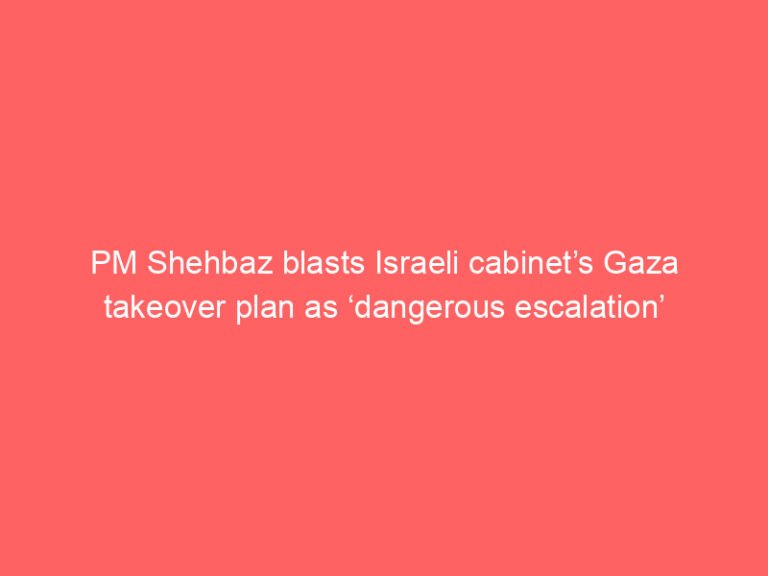 PM Shehbaz blasts Israeli cabinet’s Gaza takeover plan as ‘dangerous escalation’