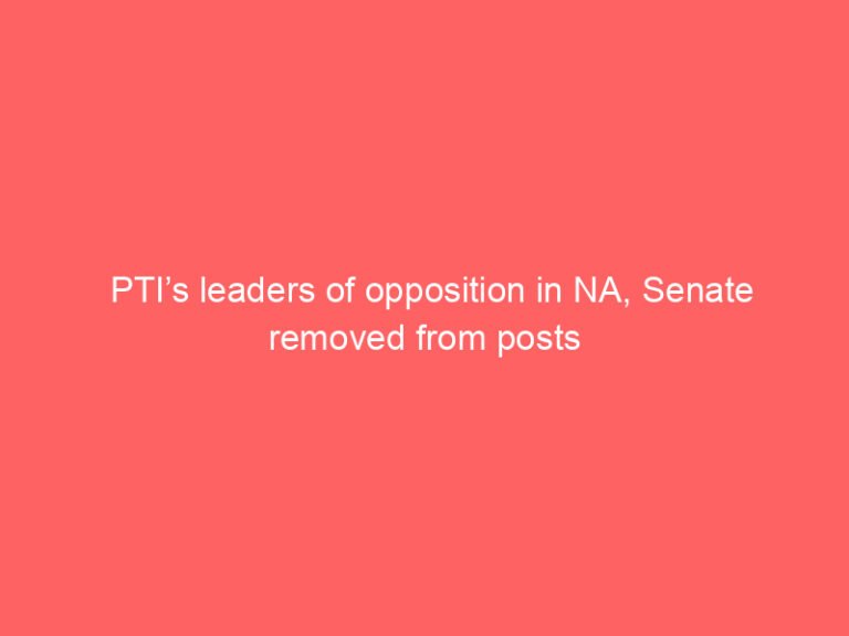 PTI’s leaders of opposition in NA, Senate removed from posts