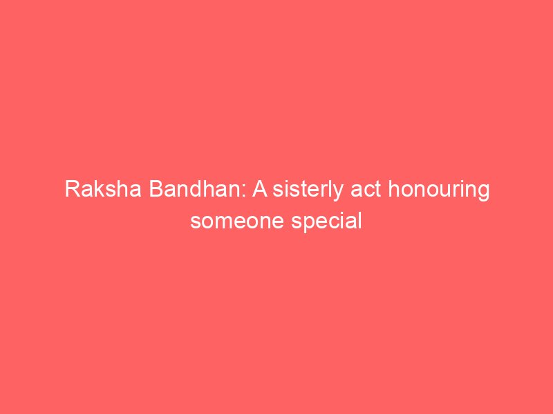 raksha bandhan a sisterly act honouring someone special 2151