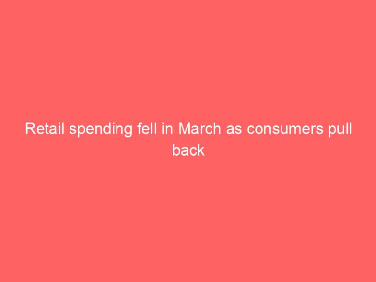 Retail spending fell in March as consumers pull back