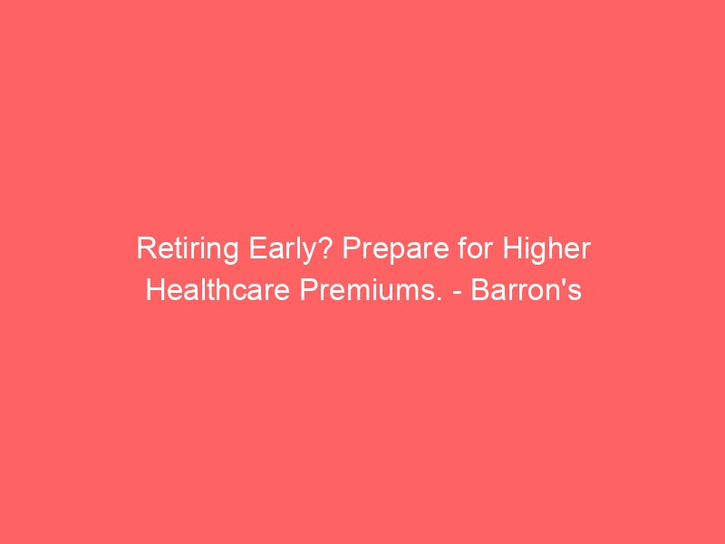 retiring early prepare for higher healthcare premiums barrons 2198