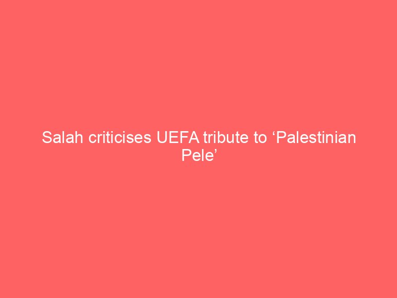 salah criticises uefa tribute to palestinian pele 2112