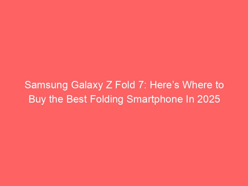samsung galaxy z fold 7 heres where to buy the best folding smartphone in 2025 80