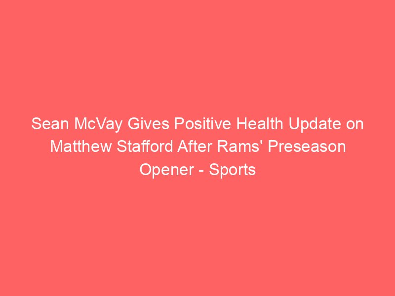 sean mcvay gives positive health update on matthew stafford after rams preseason opener sports illustrated 2155