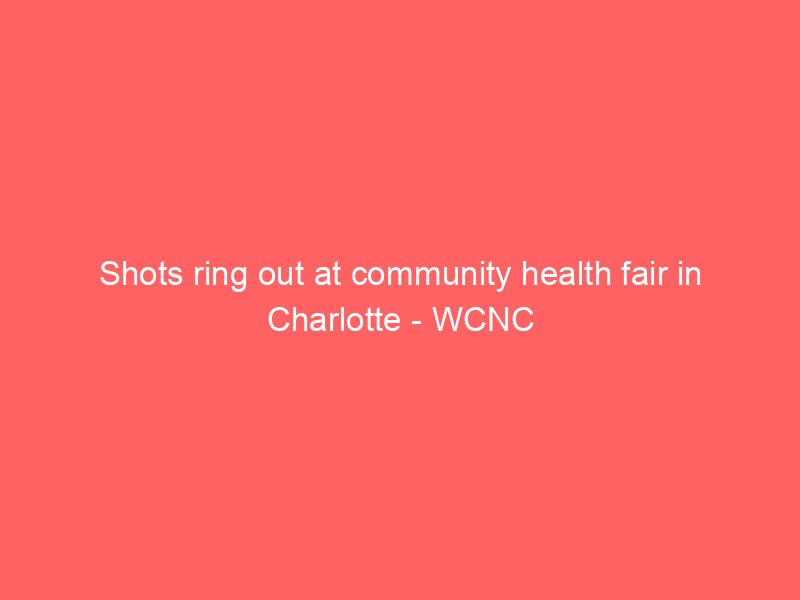 shots ring out at community health fair in charlotte wcnc 2156