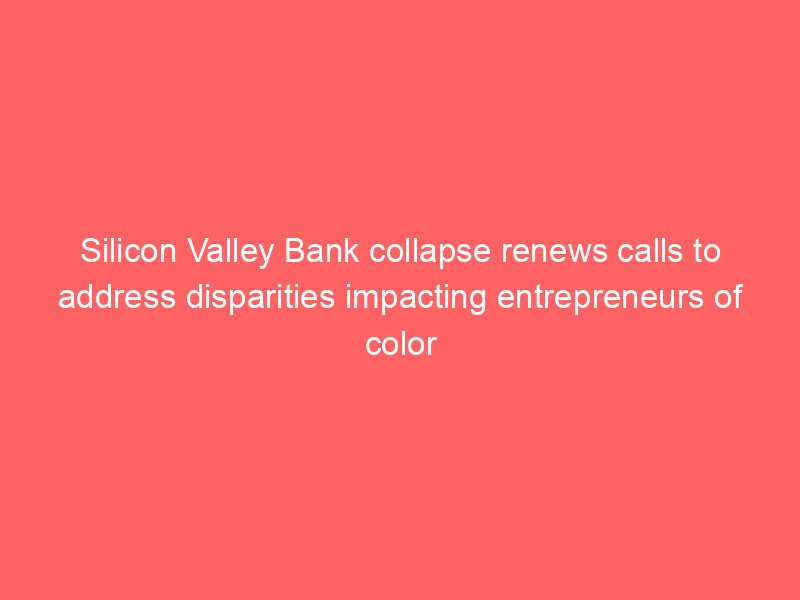 silicon valley bank collapse renews calls to address disparities impacting entrepreneurs of color 2310