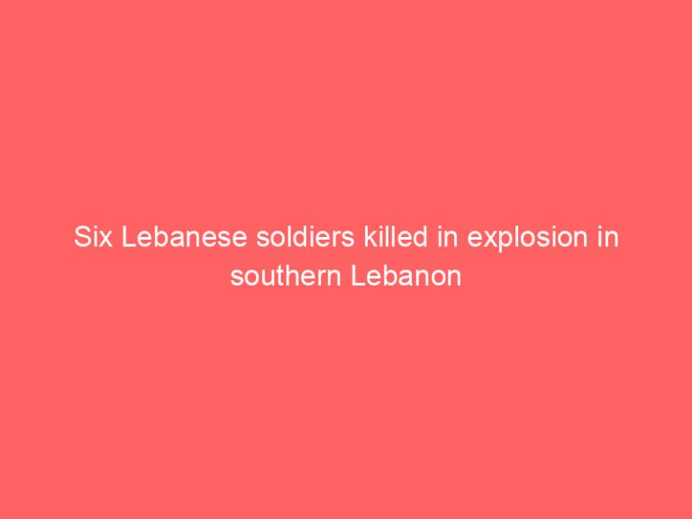 Six Lebanese soldiers killed in explosion in southern Lebanon