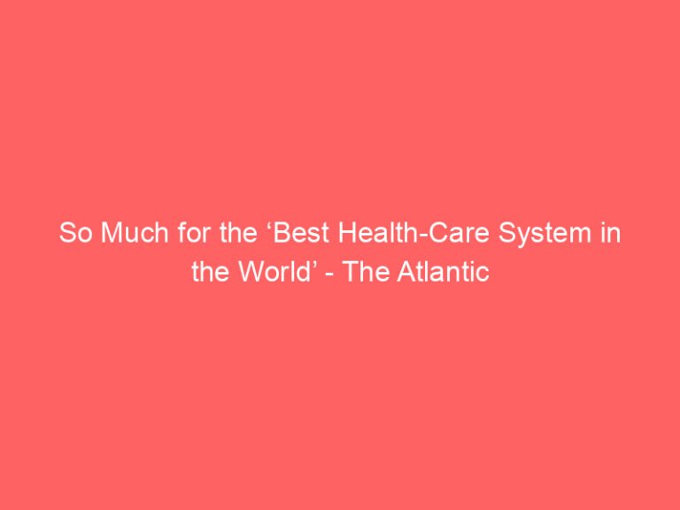 So Much for the ‘Best Health-Care System in the World’ – The Atlantic