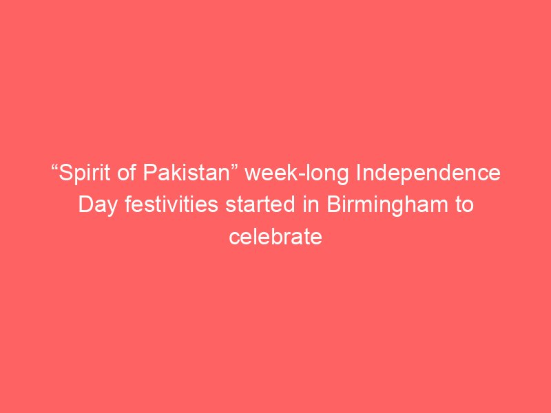 spirit of pakistan week long independence day festivities started in birmingham to celebrate marqa e haq daily lead pakistan 2120