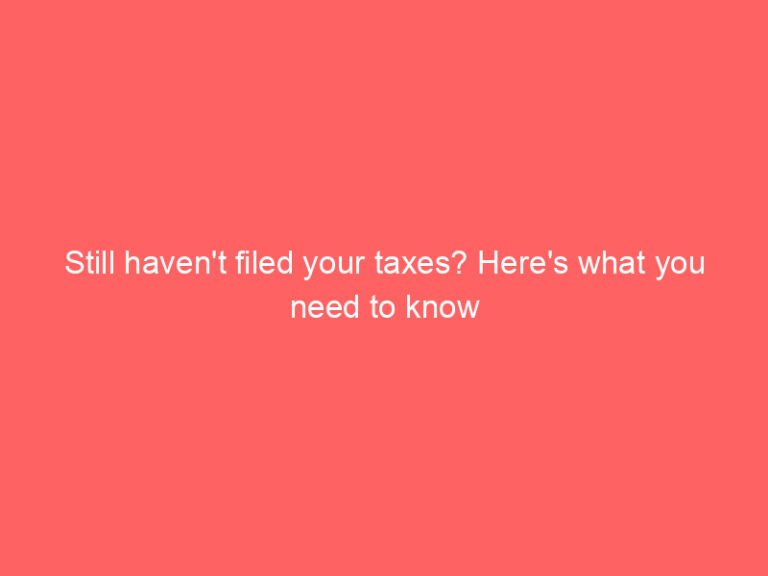 Still haven’t filed your taxes? Here’s what you need to know