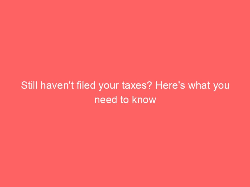 still havent filed your taxes heres what you need to know 88