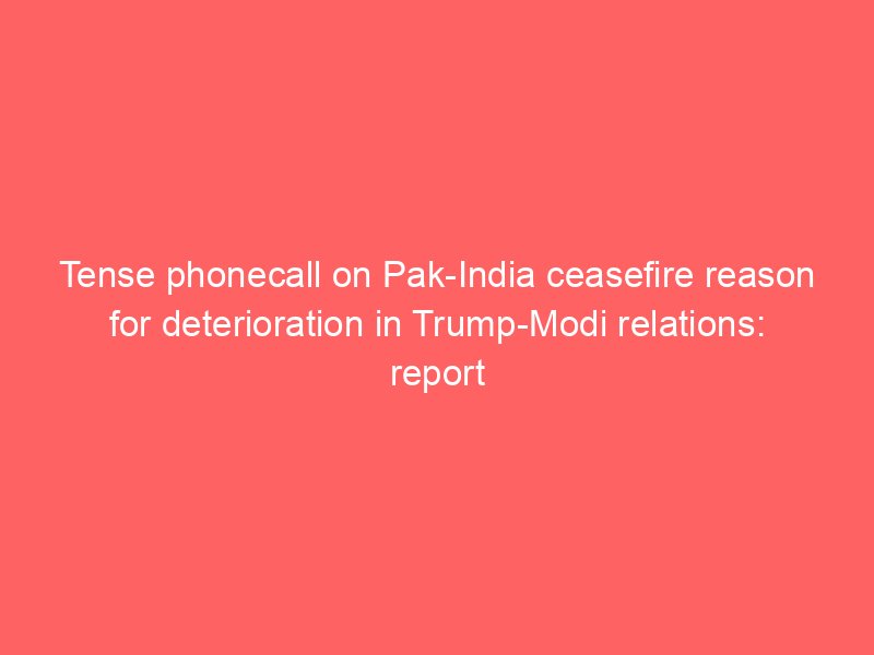 tense phonecall on pak india ceasefire reason for deterioration in trump modi relations report 2309