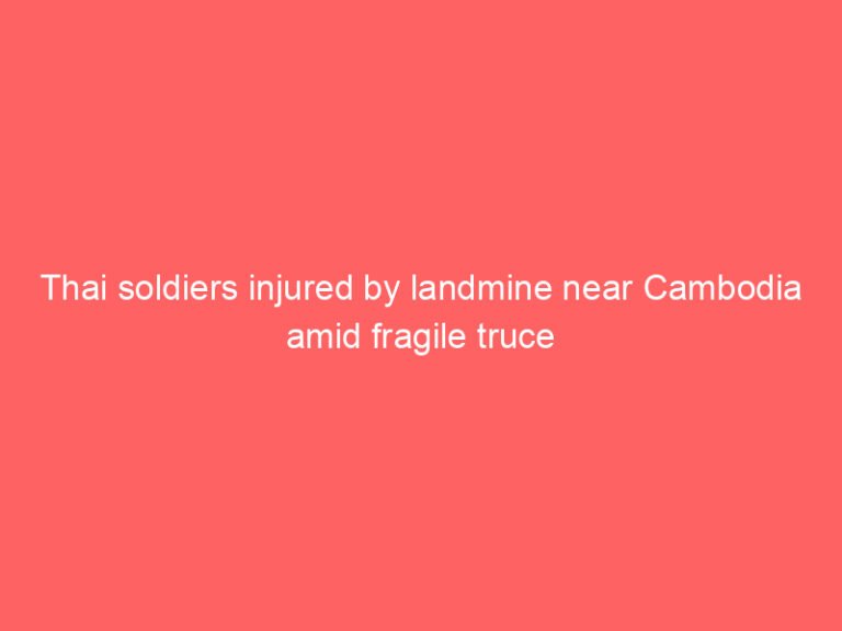 Thai soldiers injured by landmine near Cambodia amid fragile truce