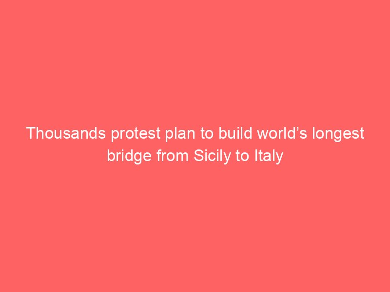 thousands protest plan to build worlds longest bridge from sicily to italy 2192