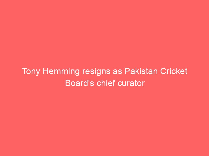tony hemming resigns as pakistan cricket boards chief curator 2127